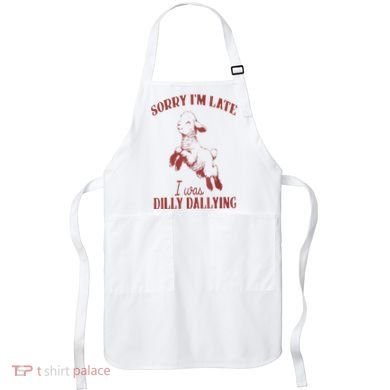 Sorry IM Late I Was Dilly Dallying Apron