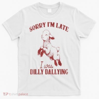 Sorry IM Late I Was Dilly Dallying T-Shirt