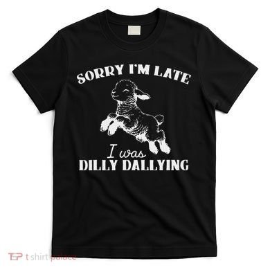 Sorry IM Late I Was Dilly Dallying T-Shirt