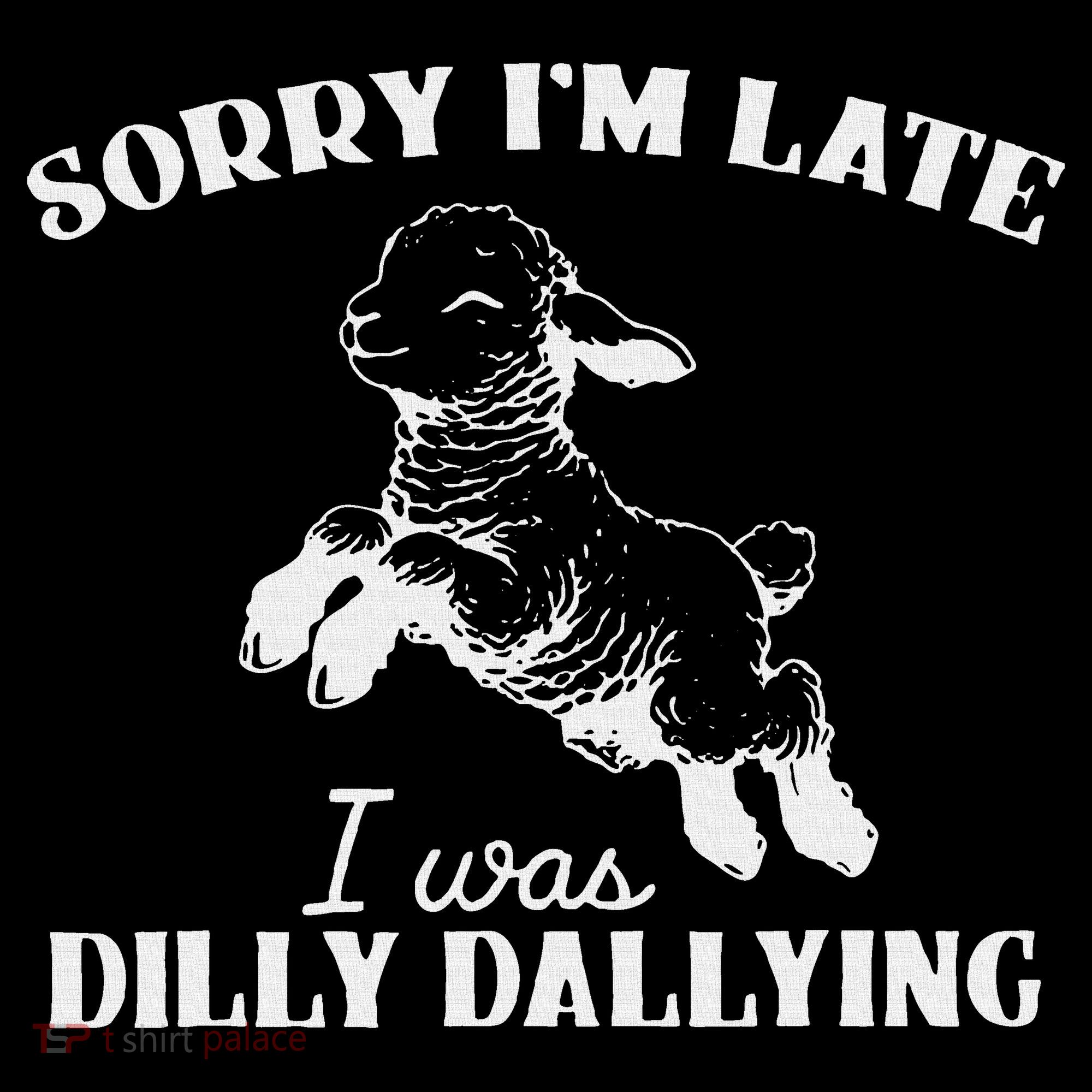 Sorry IM Late I Was Dilly Dallying T-Shirt