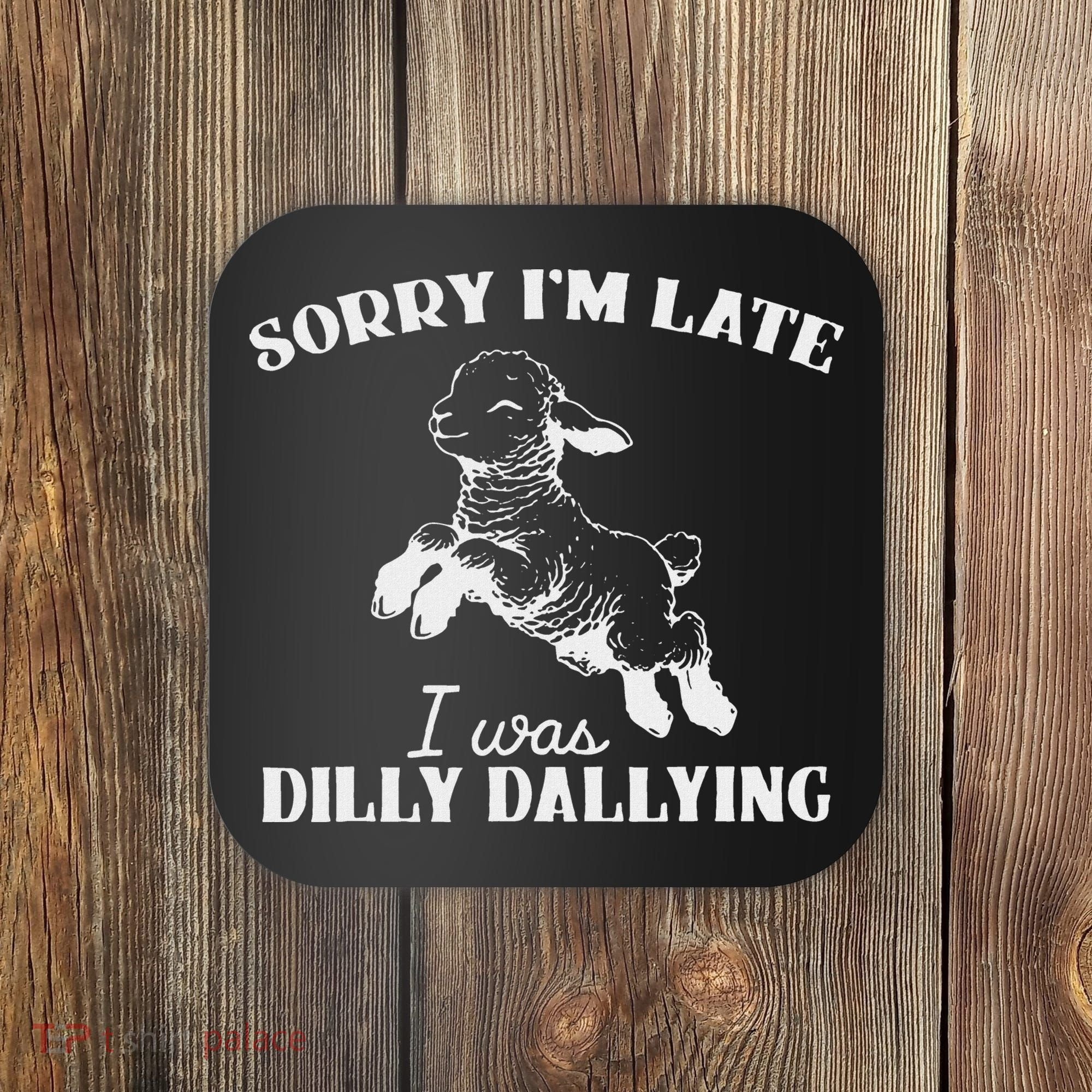 Sorry IM Late I Was Dilly Dallying Coaster