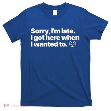 Sorry IM Late I Got Here When I Wanted To Funny Sarcastic Gift T-Shirt