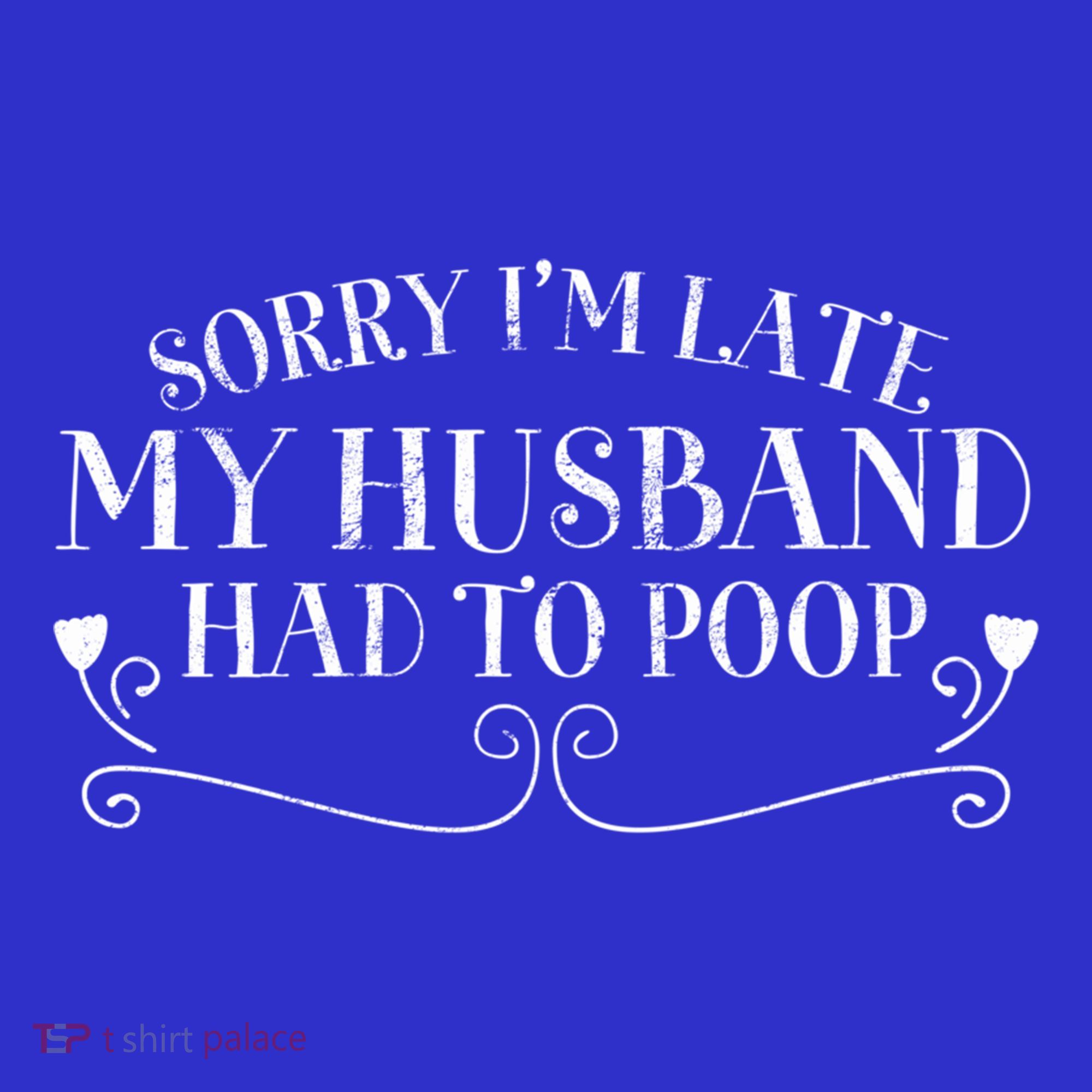 Sorry IM Late But My Husband Had To Poop Sarcastic Spouse Gift T-Shirt
