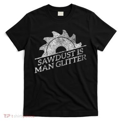 SAWDUST IS MAN GLITTER LUMBERJACK WOOD WORKER CARPENTER T-Shirt