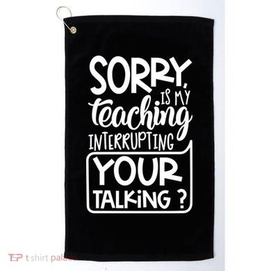 Sorry Is My Teaching Interrupting Your Talking Funny Golf Towel