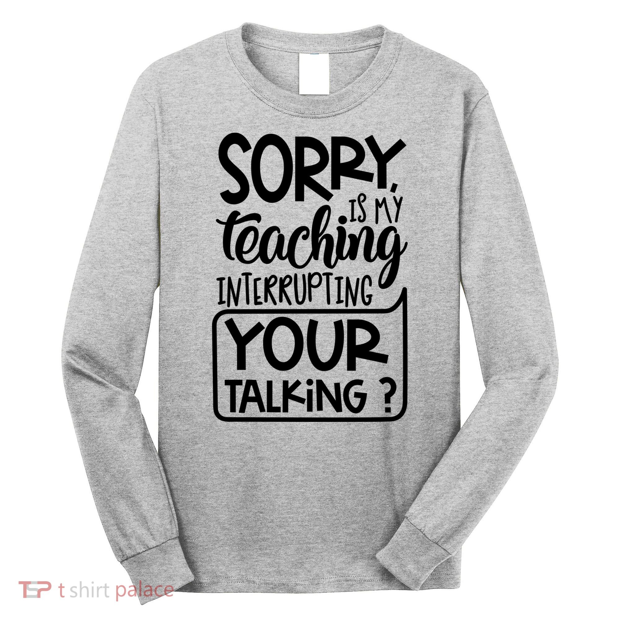 Sorry Is My Teaching Interrupting Your Talking Funny Long Sleeve Shirt