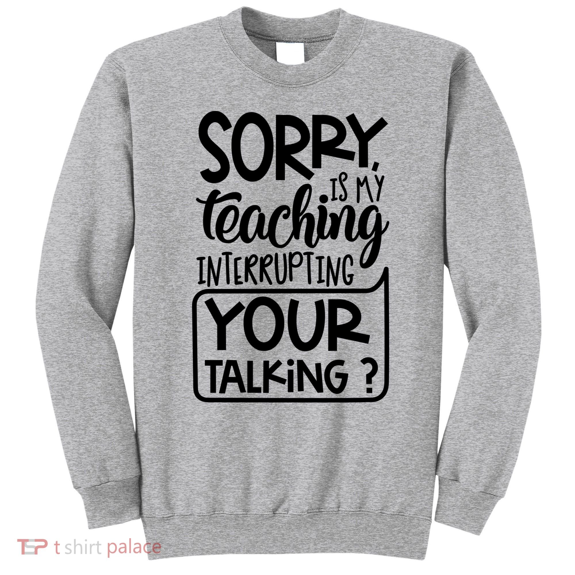 Sorry Is My Teaching Interrupting Your Talking Funny Sweatshirt