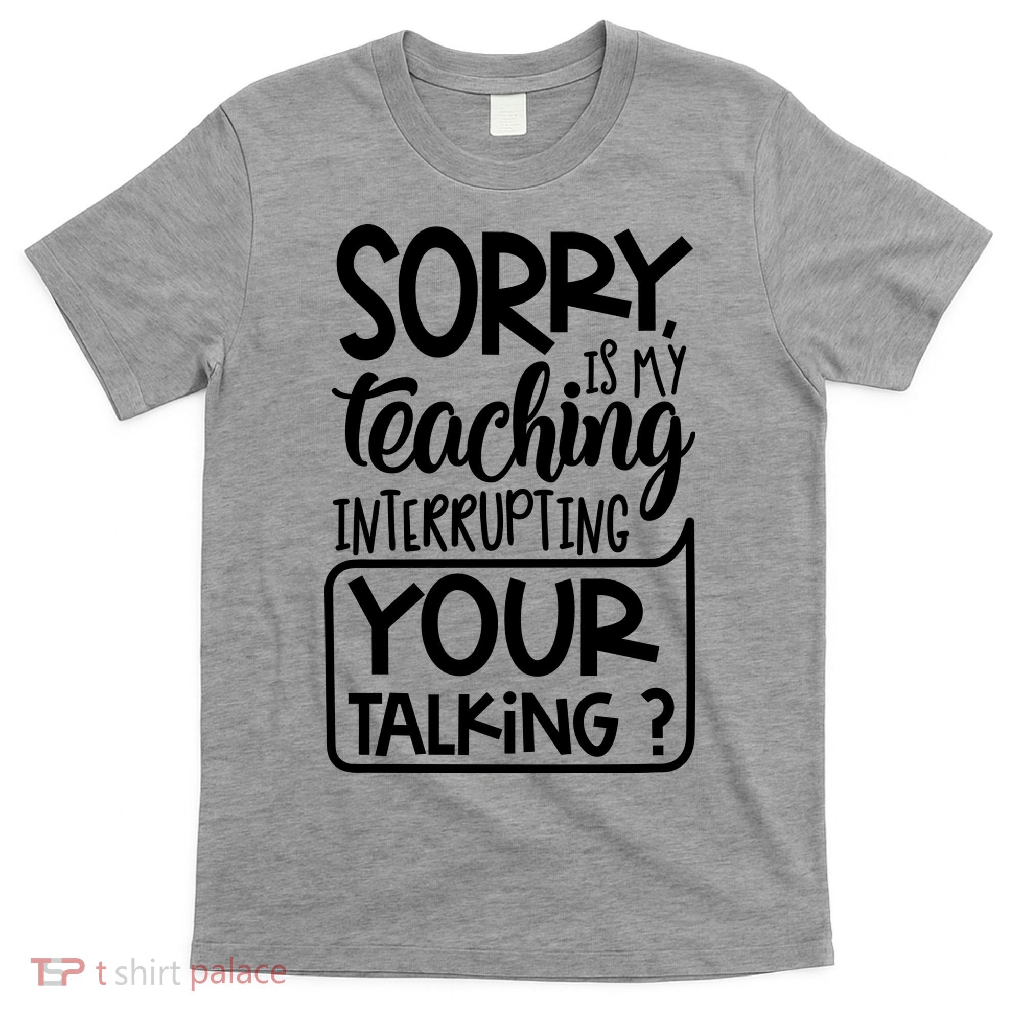Sorry Is My Teaching Interrupting Your Talking Funny T-Shirt