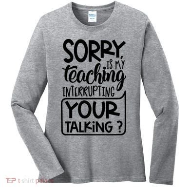 Sorry Is My Teaching Interrupting Your Talking Funny Women's Long Sleeve Shirt