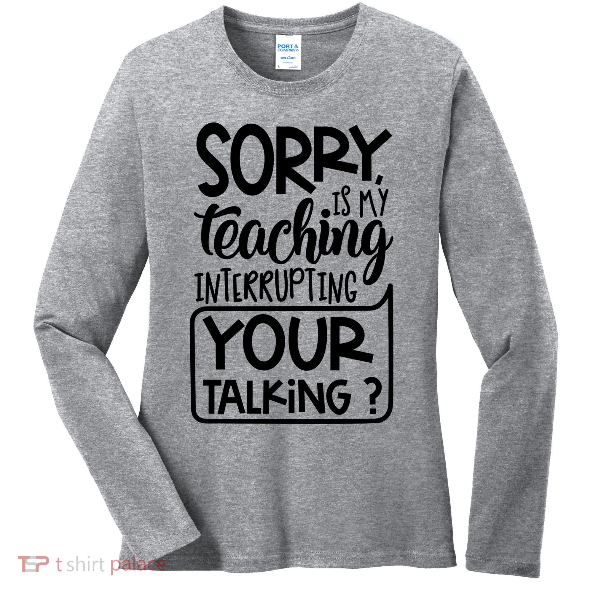 Sorry Is My Teaching Interrupting Your Talking Funny Women's Long Sleeve Shirt
