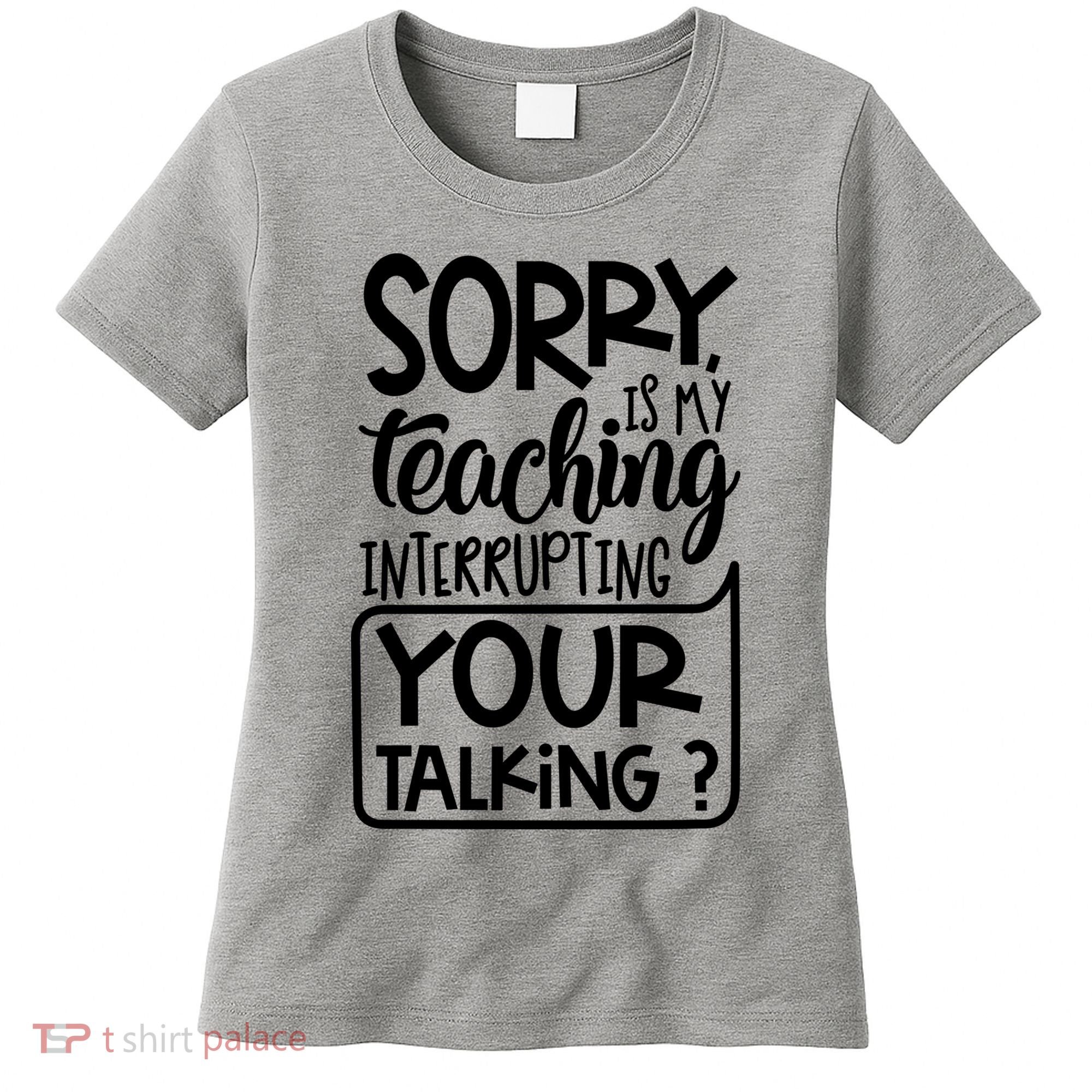 Sorry Is My Teaching Interrupting Your Talking Funny Women's T-Shirt