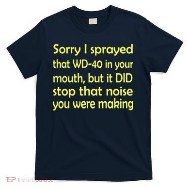 Sorry I Sprayed That WD 40 In Your Mouth T-Shirt