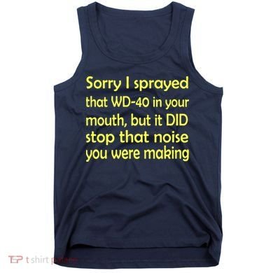 Sorry I Sprayed That WD 40 In Your Mouth Tank Top