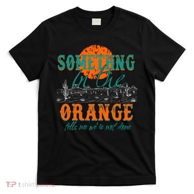 Something In The Orange Tells Me We're Not Done T-Shirt