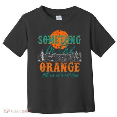 Something In The Orange Tells Me We're Not Done Toddler T-Shirt