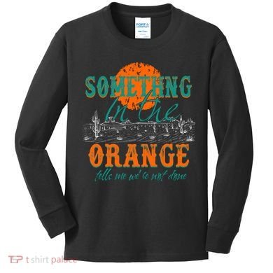 Something In The Orange Tells Me We're Not Done Kids Long Sleeve Shirt