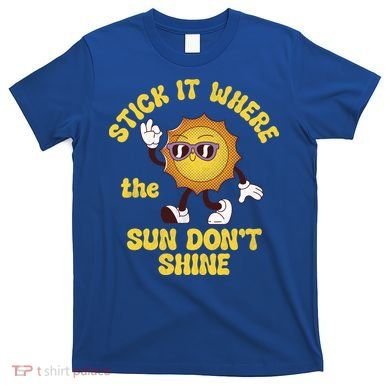 Stick It Where The Sun Dont Shine T-Shirt