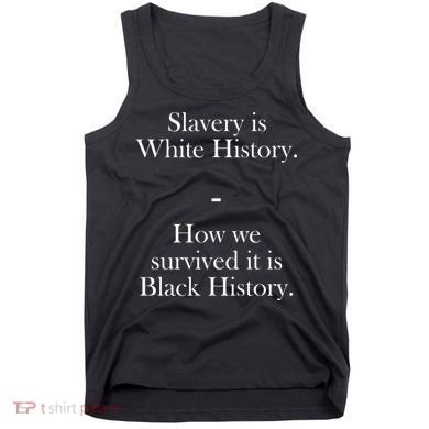 Slavery Is White History How We Survived It Is Black History Tank Top