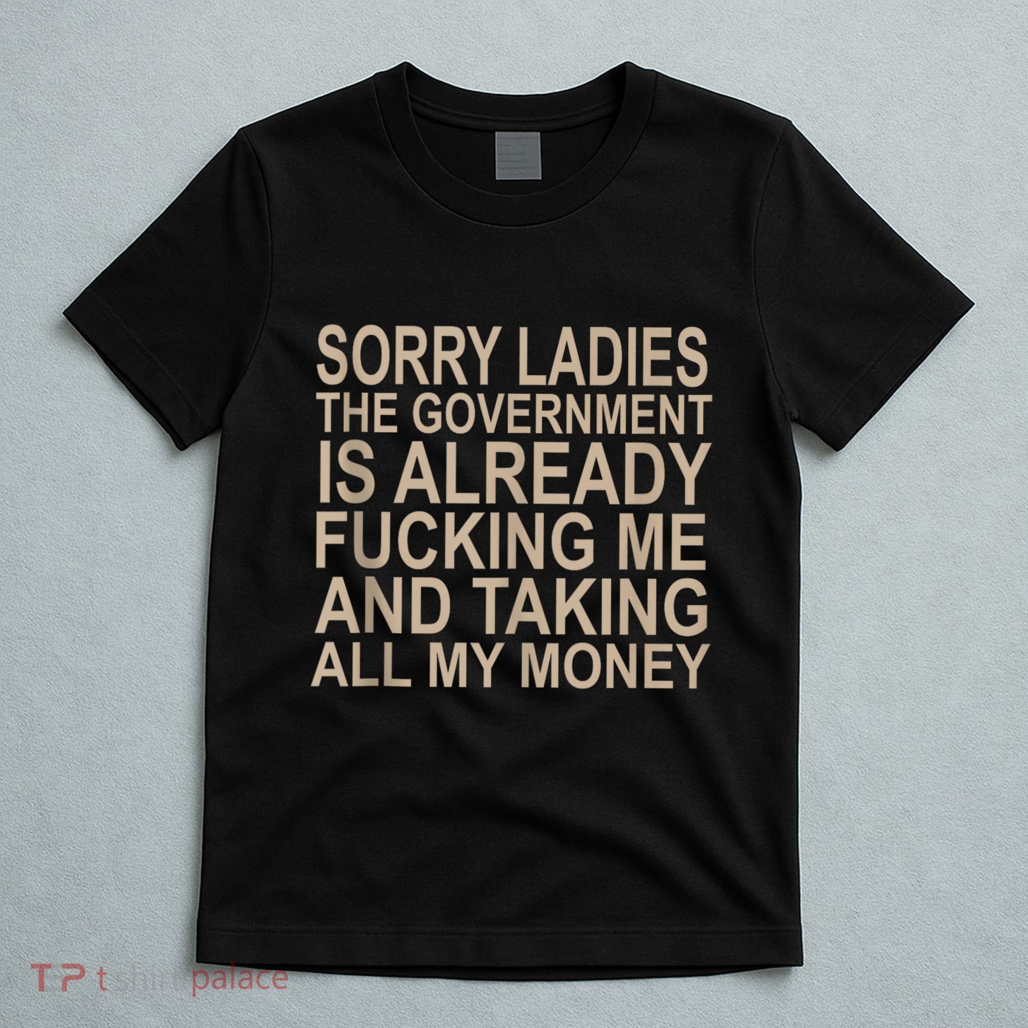 Sorry Ladies The Government Is Already Fucking Me And Taking T-Shirt