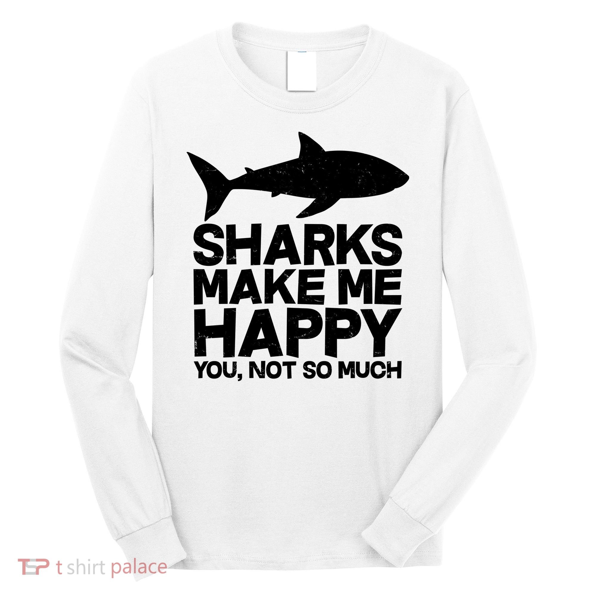 Sharks Make Me Happy You Not So Much Long Sleeve Shirt