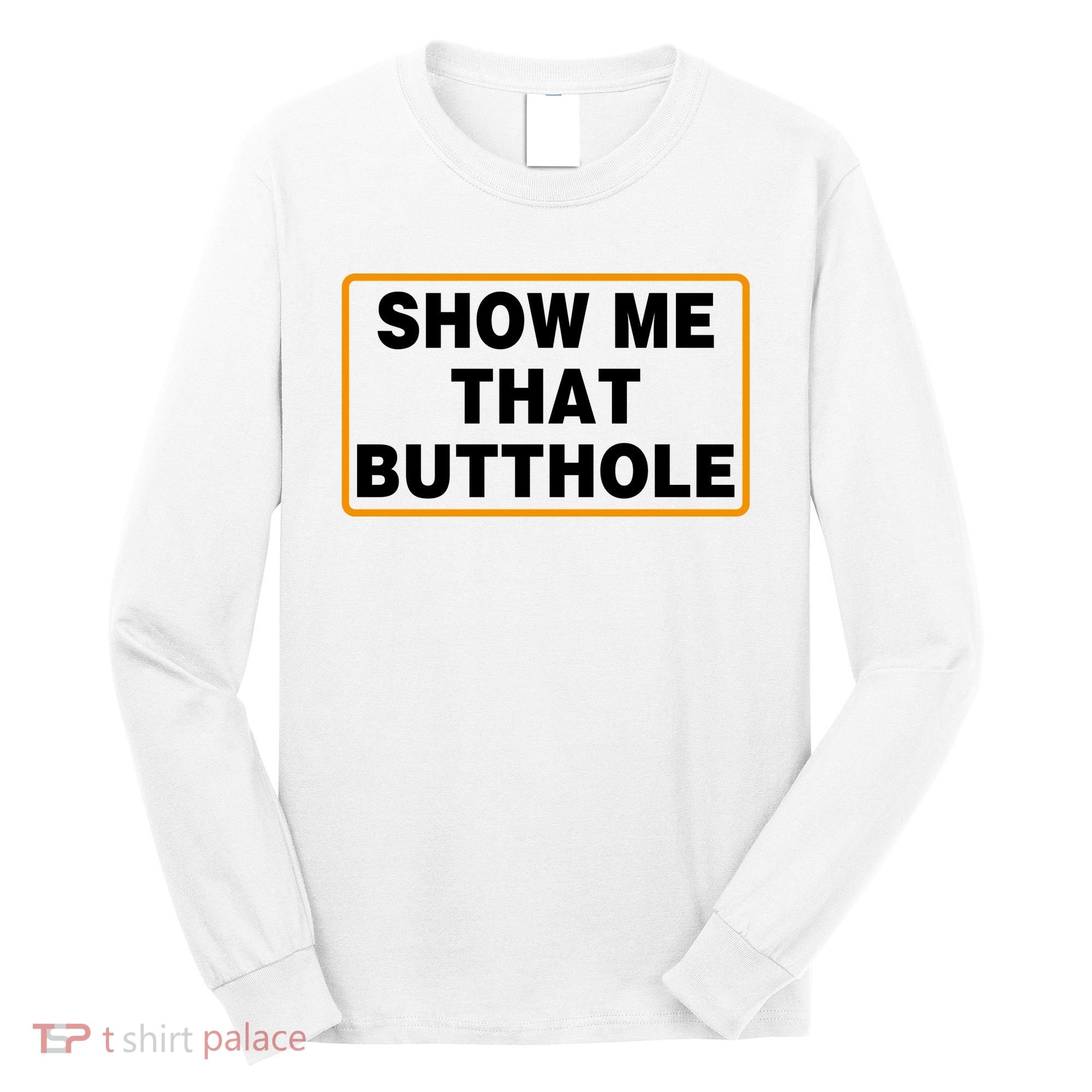 Show Me That Butthole Long Sleeve Shirt