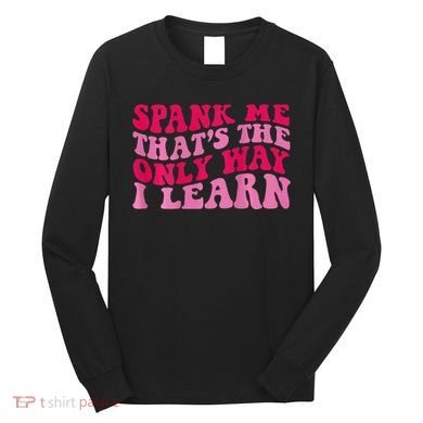 Spank Me ThatS The Only Way I Learn Long Sleeve Shirt