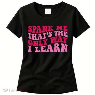 Spank Me ThatS The Only Way I Learn Women's T-Shirt