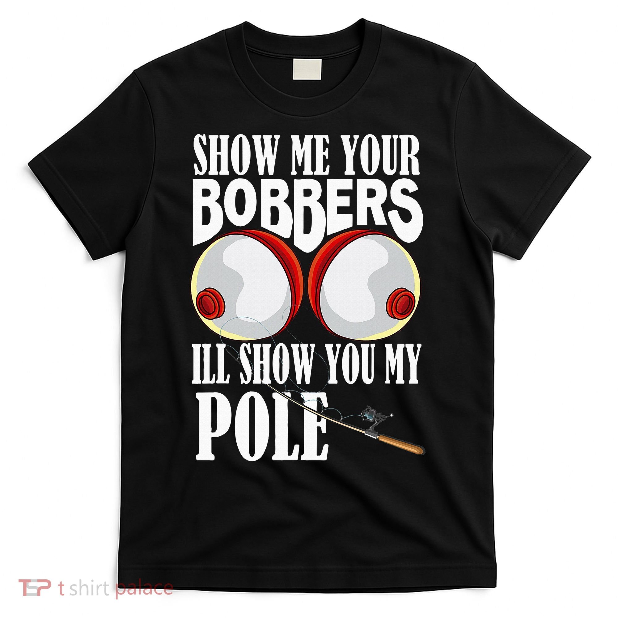 Show Me Your Bobbers ILl Show You My Pole Fisher Angler T-Shirt