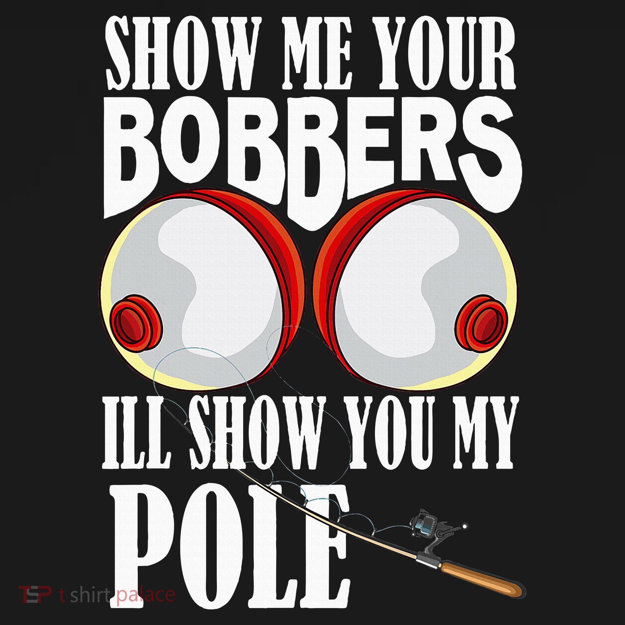 Show Me Your Bobbers ILl Show You My Pole Fisher Angler T-Shirt
