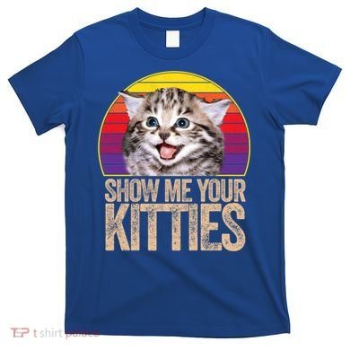 Show Me Your Kitties Great Gift T-Shirt
