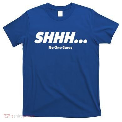 Shhh No One Cares T-Shirt