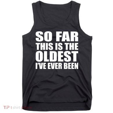 So Far This Is The Oldest I've Ever Been Tank Top