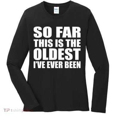 So Far This Is The Oldest I've Ever Been Women's Long Sleeve Shirt