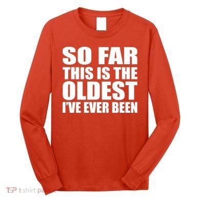So Far This Is The Oldest I've Ever Been Long Sleeve Shirt