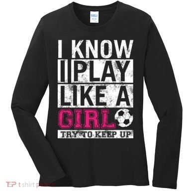Soccer I Know I Play Like a Girl Women's Long Sleeve Shirt