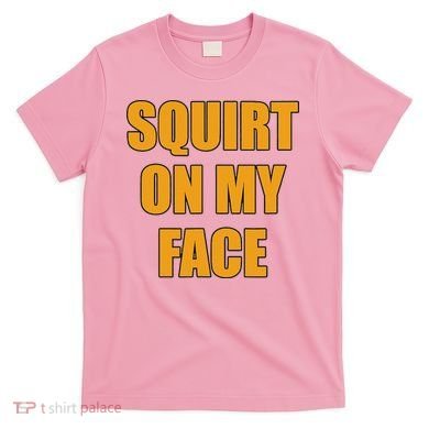 Squirt On My Face T-Shirt