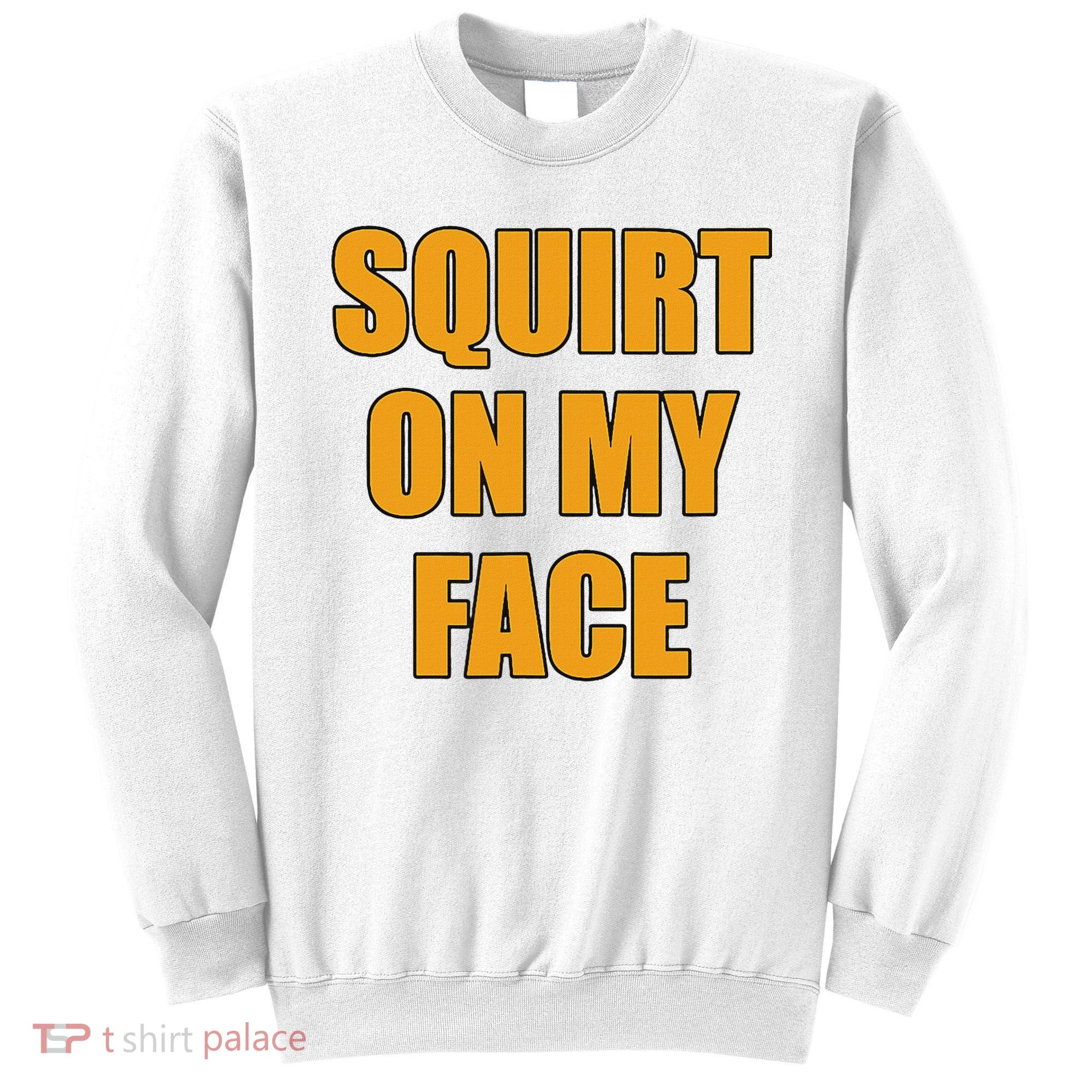 Squirt On My Face Sweatshirt