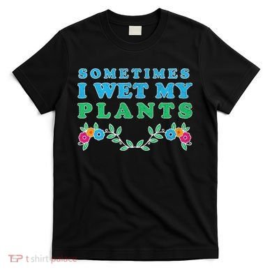 Sometimes I Wet My Plants T-Shirt