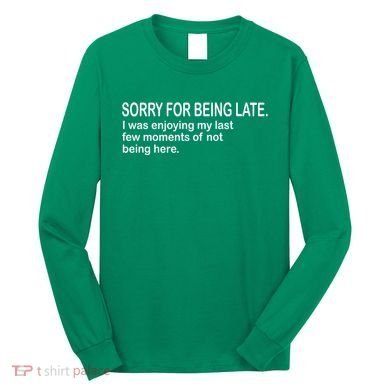 Sorry For Being Late Funny Sayings Long Sleeve Shirt