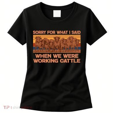 Sorry For What I Said When We Were Working Cattle Women's T-Shirt