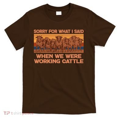 Sorry For What I Said When We Were Working Cattle T-Shirt