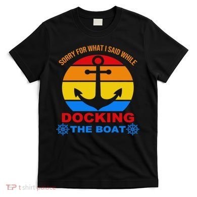 Sorry For What I Said While Docking The Boat T-Shirt