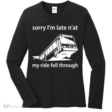Sorry I'm Late N'at My Ride Fell Through Women's Long Sleeve Shirt