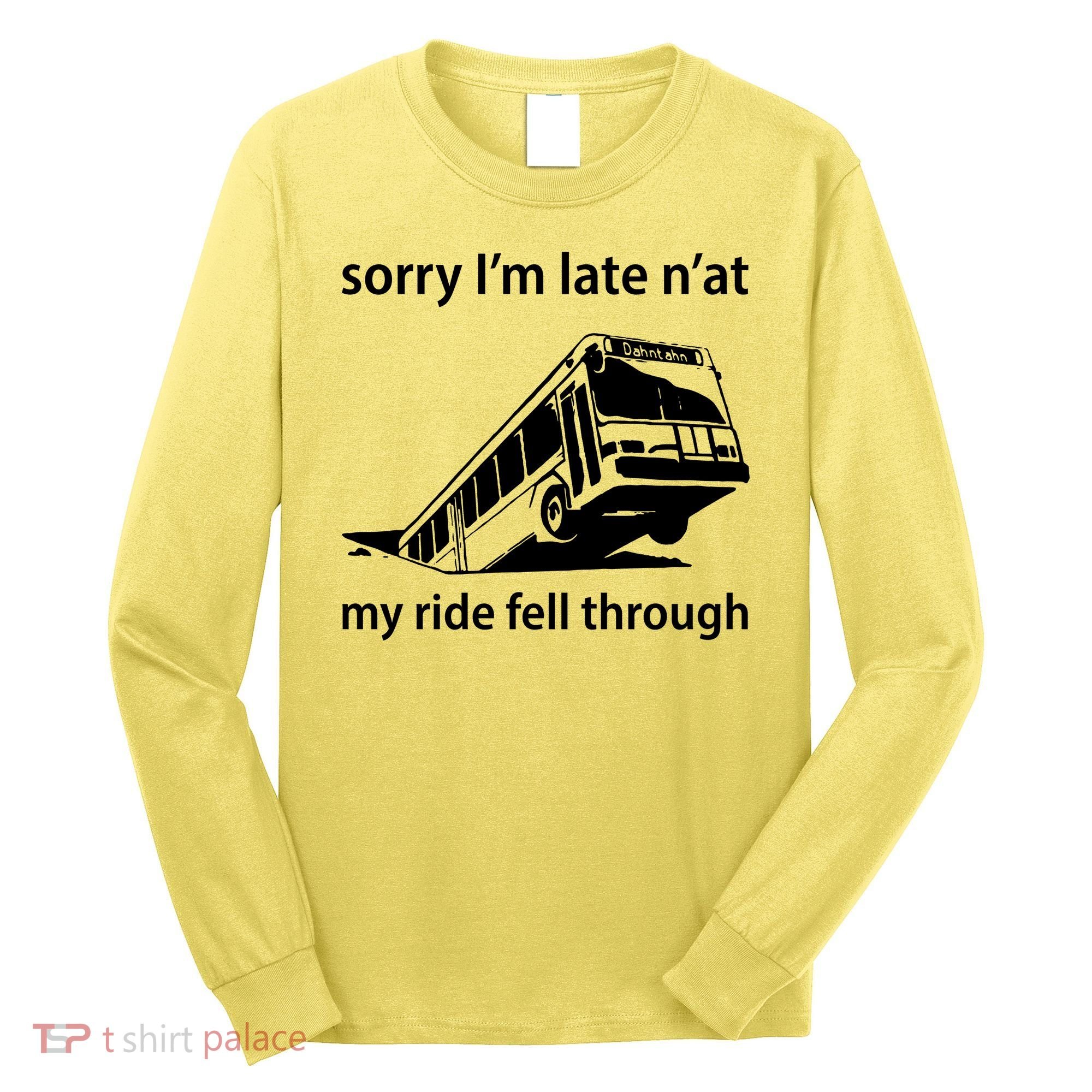 Sorry I'm Late N'at My Ride Fell Through Long Sleeve Shirt