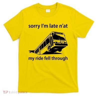 Sorry I'm Late N'at My Ride Fell Through T-Shirt
