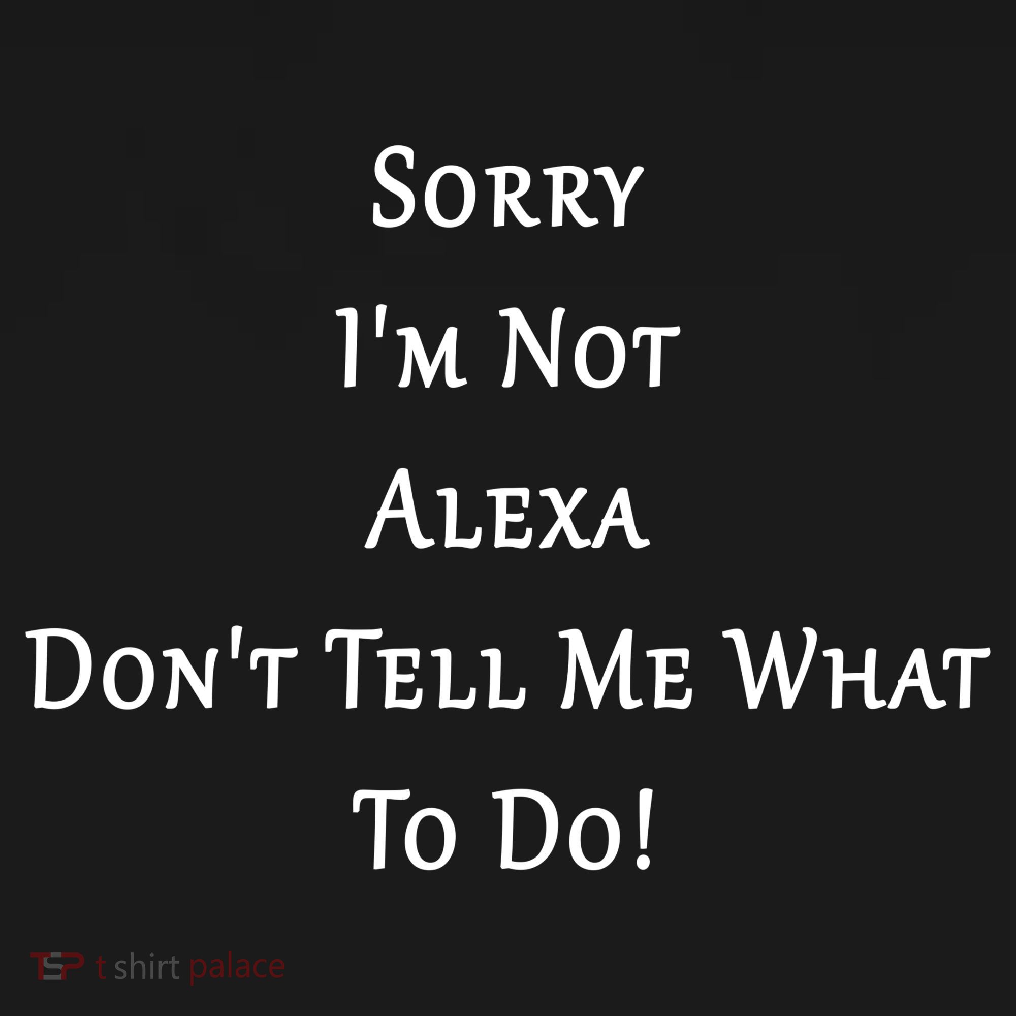 Sorry I'm Not Alexa Don't Tell Me What To Do! T-Shirt