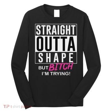 Straight Outta Shape But Bitch I'm Trying Long Sleeve Shirt