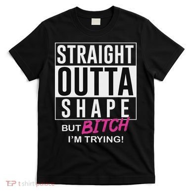 Straight Outta Shape But Bitch I'm Trying T-Shirt