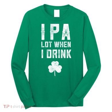 St Patricks Day Ipa Lot When I Drink Beer Funny Drinking Gift Long Sleeve Shirt