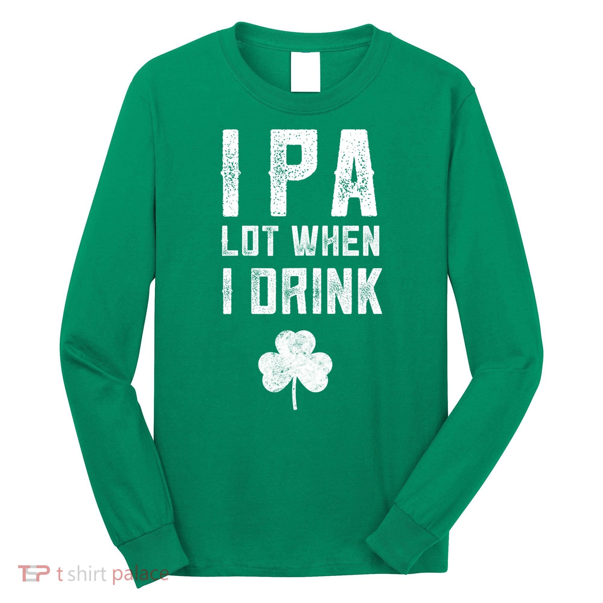 St Patricks Day Ipa Lot When I Drink Beer Funny Drinking Gift Long Sleeve Shirt